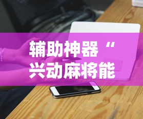 辅助神器“兴动麻将能不能有挂”辅助工具插件,揭秘技巧开挂 辅助神器“兴动麻将能不能有挂”辅助工具插件,揭秘技巧开挂