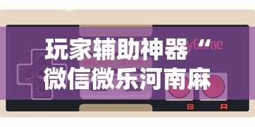 玩家辅助神器“微信微乐河南麻将有挂吗”科技辅助神器手机