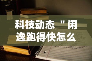 科技动态 ＂闲逸跑得快怎么开挂”2025开挂教程步骤