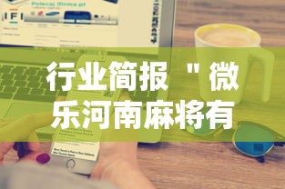 行业简报 ＂微乐河南麻将有技巧吗”原来有神器下载