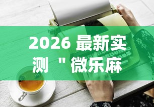 2026 最新实测 "微乐麻将免费开挂工具下载(详细真的有挂)-知乎 2026 最新实测 "微乐麻将免费开挂工具下载(详细真的有挂)-知乎
