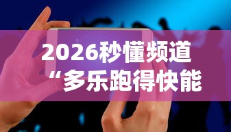 2026秒懂频道“多乐跑得快能不能作弊”科技辅助神器手机版教程