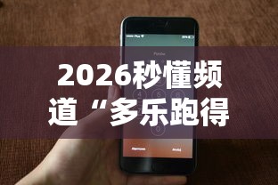 2026秒懂频道“多乐跑得快能不能作弊”科技辅助神器手机版教程