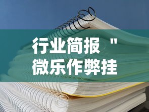 行业简报 "微乐作弊挂安装教程”详细辅助透视 行业简报 "微乐作弊挂安装教程”详细辅助透视