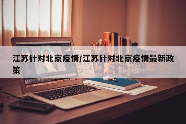 江苏针对北京疫情/江苏针对北京疫情最新政策