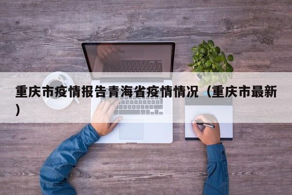 重庆市疫情报告青海省疫情情况(重庆市最新)