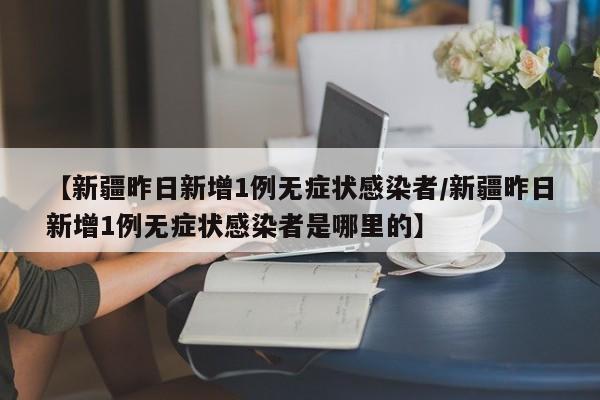 【新疆昨日新增1例无症状感染者/新疆昨日新增1例无症状感染者是哪里的】
