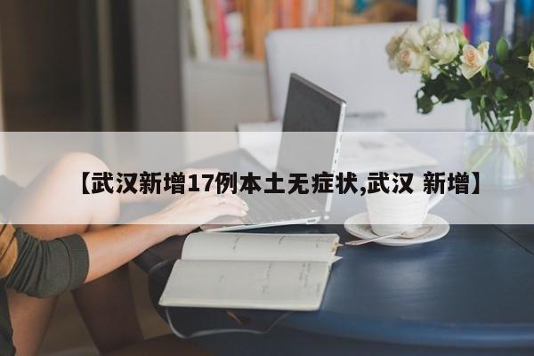【武汉新增17例本土无症状,武汉 新增】