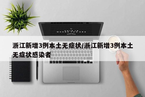 浙江新增3例本土无症状/浙江新增3例本土无症状感染者