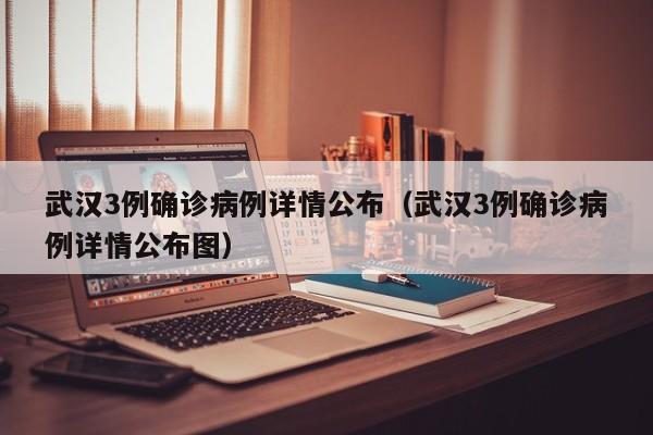 武汉3例确诊病例详情公布(武汉3例确诊病例详情公布图)