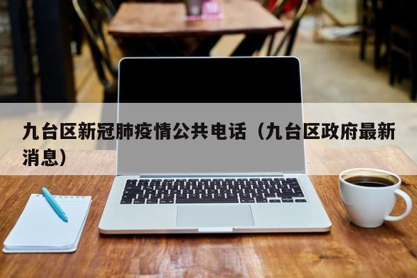 九台区新冠肺疫情公共电话(九台区政府最新消息)