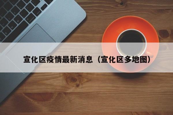 宣化区疫情最新消息(宣化区多地图)