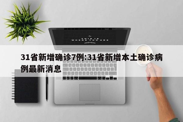 31省新增确诊7例:31省新增本土确诊病例最新消息