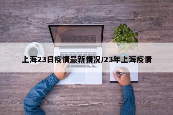 上海23日疫情最新情况/23年上海疫情