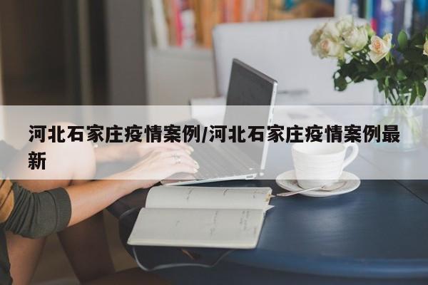 河北石家庄疫情案例/河北石家庄疫情案例最新