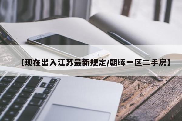【现在出入江苏最新规定/朝晖一区二手房】