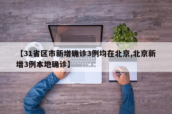 【31省区市新增确诊3例均在北京,北京新增3例本地确诊】