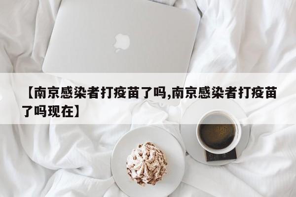【南京感染者打疫苗了吗,南京感染者打疫苗了吗现在】