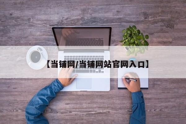 【当铺网/当铺网站官网入口】