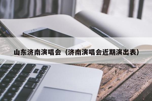 山东济南演唱会(济南演唱会近期演出表)