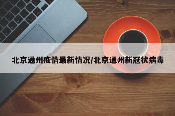 北京通州疫情最新情况/北京通州新冠状病毒