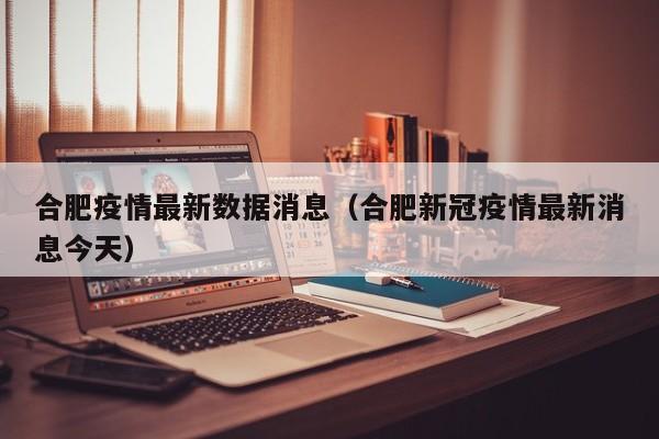 合肥疫情最新数据消息(合肥新冠疫情最新消息今天)