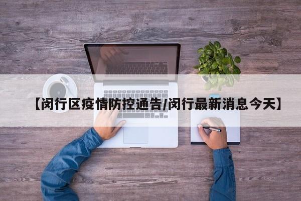 【闵行区疫情防控通告/闵行最新消息今天】
