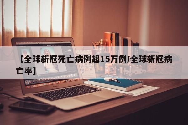 【全球新冠死亡病例超15万例/全球新冠病亡率】