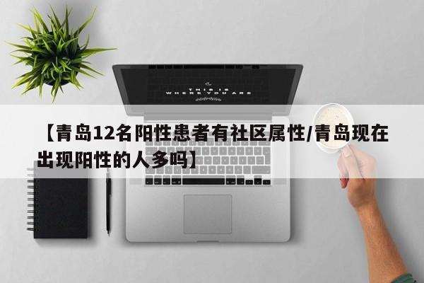 【青岛12名阳性患者有社区属性/青岛现在出现阳性的人多吗】