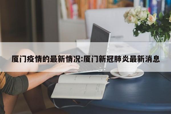 厦门疫情的最新情况:厦门新冠肺炎最新消息
