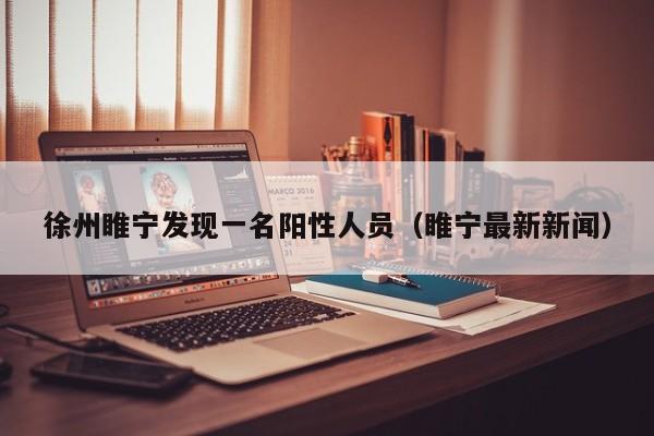 徐州睢宁发现一名阳性人员(睢宁最新新闻)