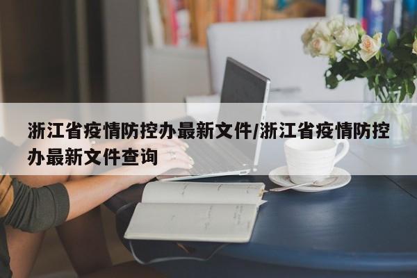 浙江省疫情防控办最新文件/浙江省疫情防控办最新文件查询