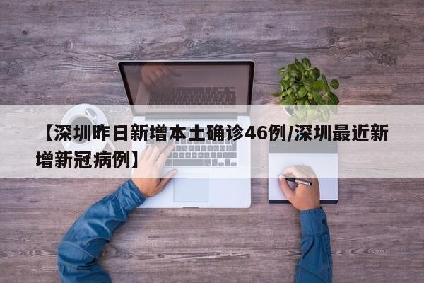 【深圳昨日新增本土确诊46例/深圳最近新增新冠病例】