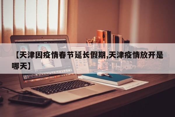 【天津因疫情春节延长假期,天津疫情放开是哪天】