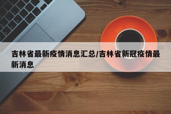 吉林省最新疫情消息汇总/吉林省新冠疫情最新消息