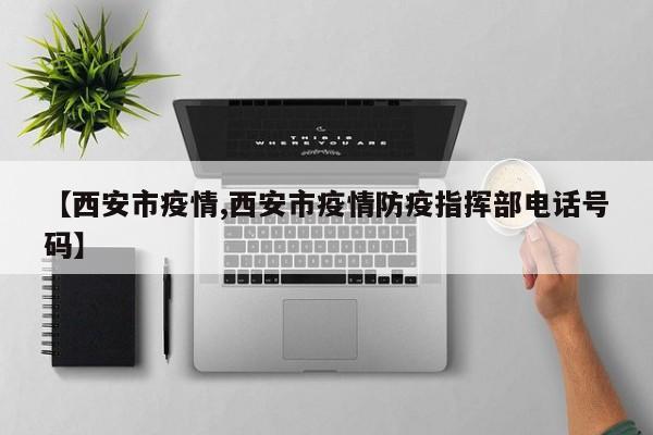 【西安市疫情,西安市疫情防疫指挥部电话号码】