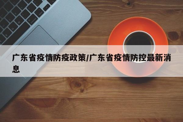 广东省疫情防疫政策/广东省疫情防控最新消息