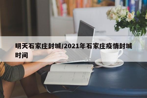 明天石家庄封城/2021年石家庄疫情封城时间