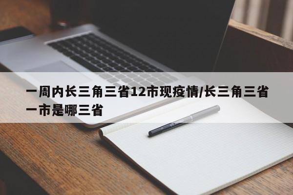 一周内长三角三省12市现疫情/长三角三省一市是哪三省