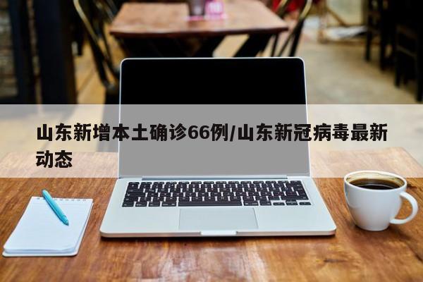 山东新增本土确诊66例/山东新冠病毒最新动态