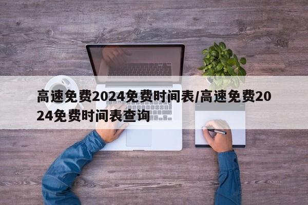 高速免费2024免费时间表/高速免费2024免费时间表查询