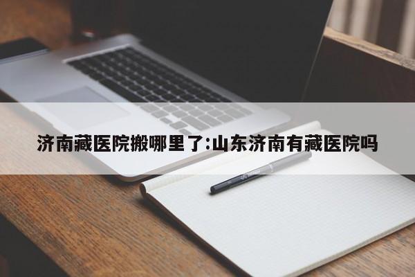 济南藏医院搬哪里了:山东济南有藏医院吗