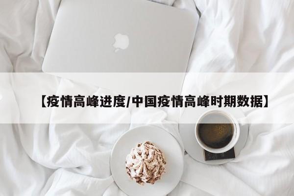 【疫情高峰进度/中国疫情高峰时期数据】