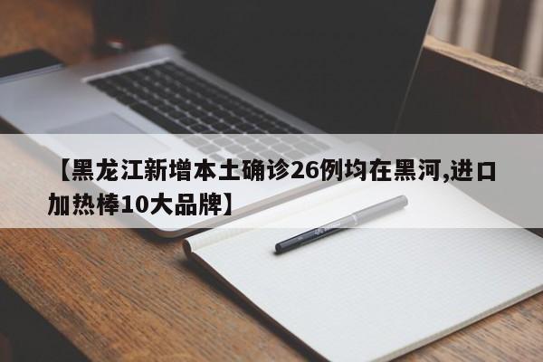 【黑龙江新增本土确诊26例均在黑河,进口加热棒10大品牌】