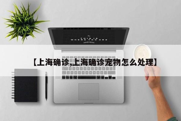 【上海确诊,上海确诊宠物怎么处理】