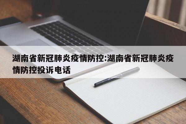 湖南省新冠肺炎疫情防控:湖南省新冠肺炎疫情防控投诉电话
