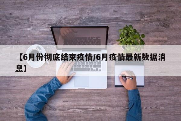 【6月份彻底结束疫情/6月疫情最新数据消息】