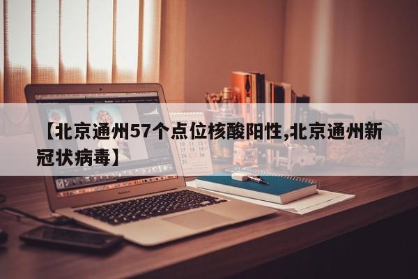 【北京通州57个点位核酸阳性,北京通州新冠状病毒】