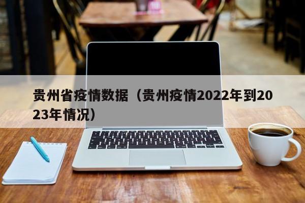 贵州省疫情数据(贵州疫情2022年到2023年情况)