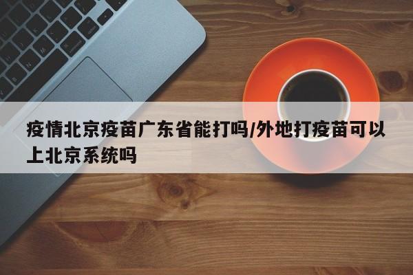 疫情北京疫苗广东省能打吗/外地打疫苗可以上北京系统吗